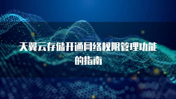 天翼云存储开通网络权限管理功能的指南