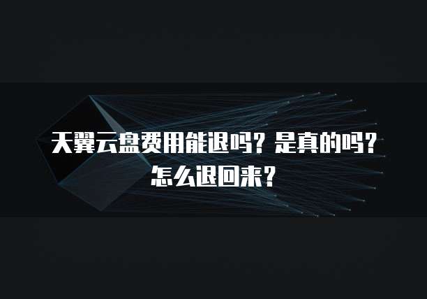 天翼云盘费用能退吗?是真的吗?怎么退回来?