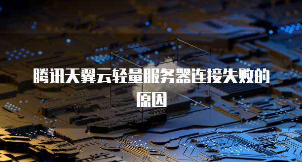 腾讯天翼云轻量服务器连接失败的原因