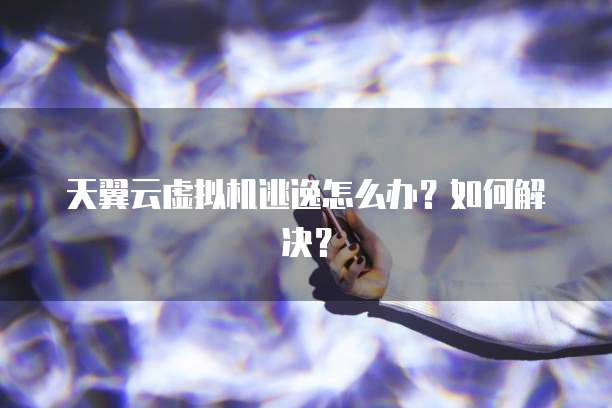 天翼云虚拟机逃逸怎么办?如何解决?