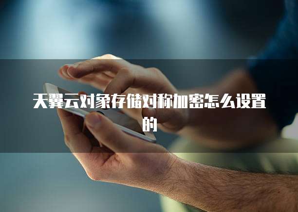 天翼云对象存储对称加密怎么设置的