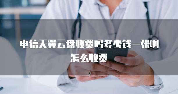 电信天翼云盘收费吗多少钱一张啊怎么收费