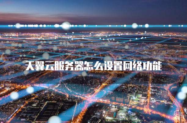 天翼云服务器怎么设置网络功能