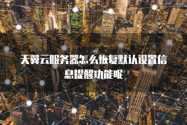 天翼云服务器怎么恢复默认设置信息提醒功能呢