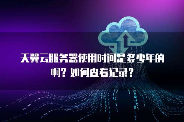 天翼云服务器使用时间是多少年的啊?如何查看记录?