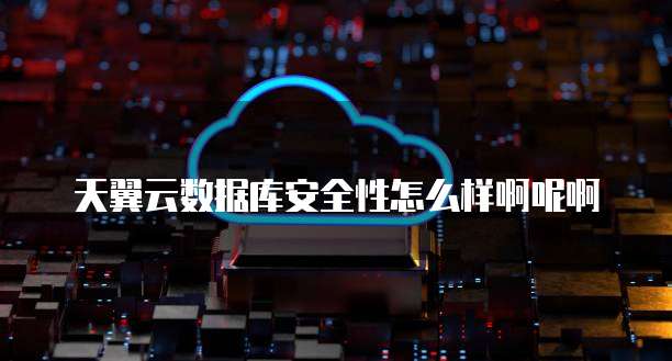 天翼云数据库安全性怎么样啊呢啊
