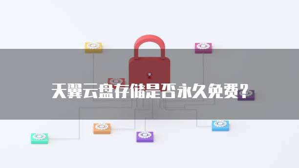天翼云盘存储是否永久免费?