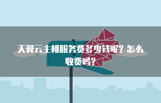 天翼云主机服务费多少钱呢？怎么收费吗？