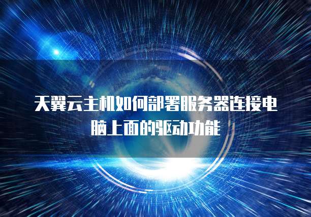天翼云主机如何部署服务器连接电脑上面的驱动功能