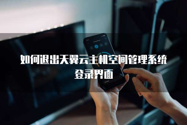 如何退出天翼云主机空间管理系统登录界面