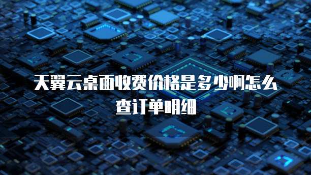 天翼云桌面收费价格是多少啊怎么查订单明细