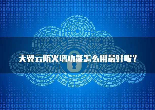 天翼云防火墙功能怎么用最好呢?