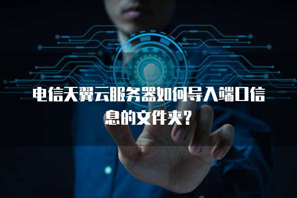 电信天翼云服务器如何导入端口信息的文件夹？