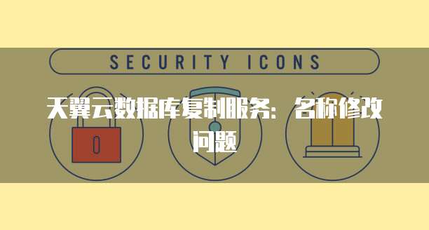 天翼云数据库复制服务：名称修改问题