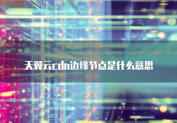天翼云cdn边缘节点是什么意思