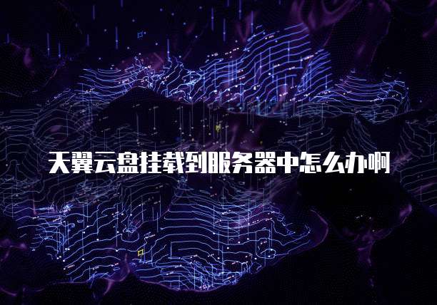 天翼云盘挂载到服务器中怎么办啊