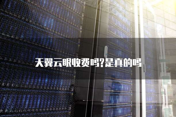 天翼云眼收费吗?是真的吗