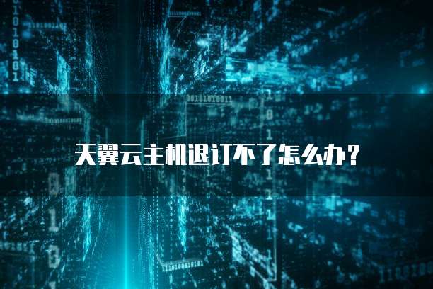 天翼云主机退订不了怎么办?