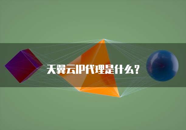 天翼云IP代理是什么?