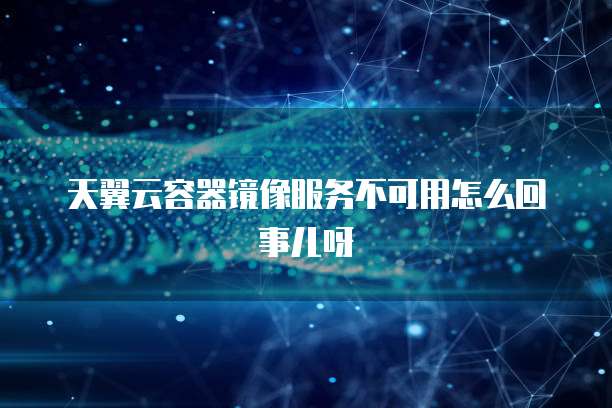 天翼云容器镜像服务不可用怎么回事儿呀