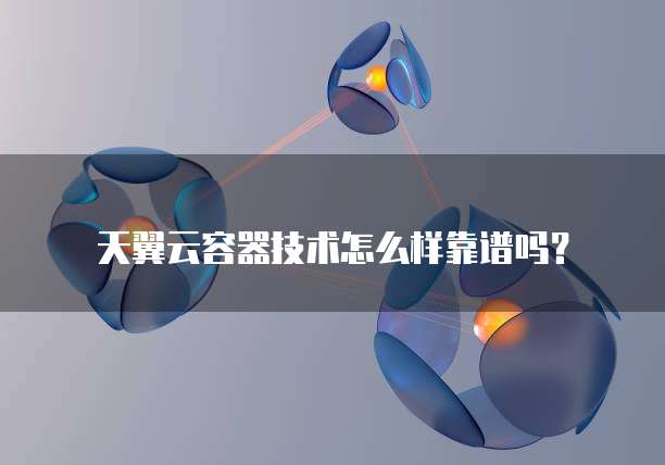 天翼云容器技术怎么样靠谱吗?