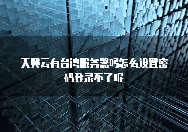 天翼云有台湾服务器吗怎么设置密码登录不了呢