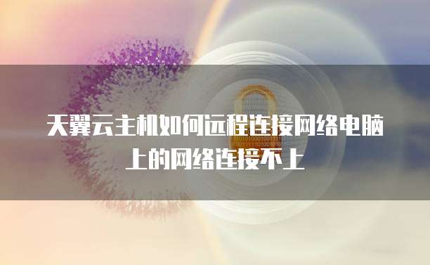 天翼云主机如何远程连接网络电脑上的网络连接不上
