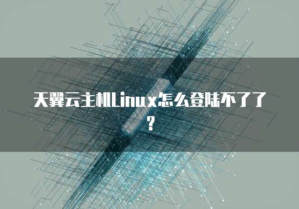 天翼云主机Linux怎么登陆不了了?