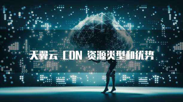 天翼云 CDN 资源类型和优势