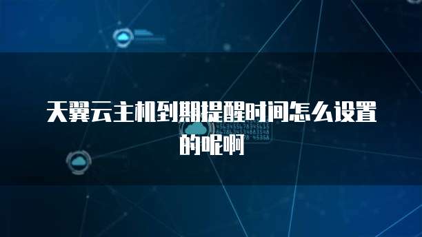天翼云主机到期提醒时间怎么设置的呢啊