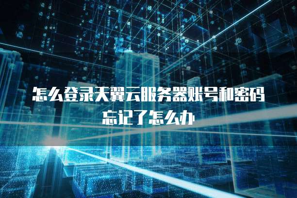 怎么登录天翼云服务器账号和密码忘记了怎么办