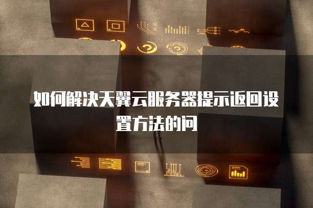 如何解决天翼云服务器提示返回设置方法的问