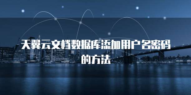 天翼云文档数据库添加用户名密码的方法