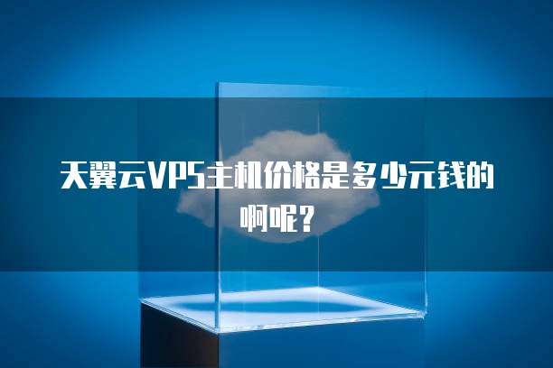 天翼云VPS主机价格是多少元钱的啊呢?