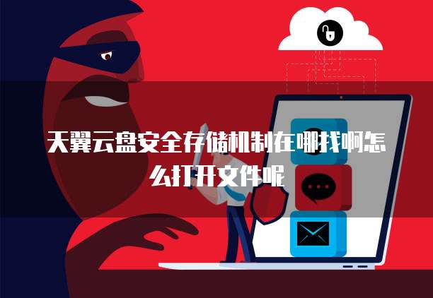 天翼云盘安全存储机制在哪找啊怎么打开文件呢