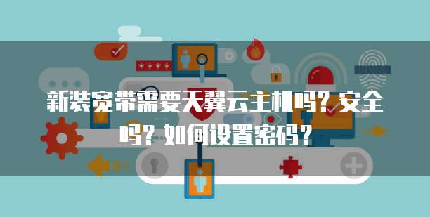 新装宽带需要天翼云主机吗?安全吗?如何设置密码?