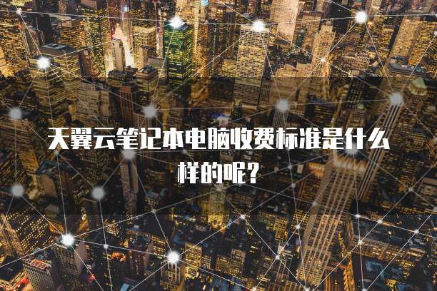 天翼云笔记本电脑收费标准是什么样的呢?
