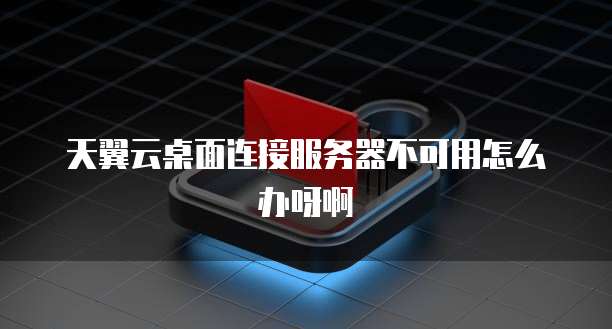 天翼云桌面连接服务器不可用怎么办呀啊