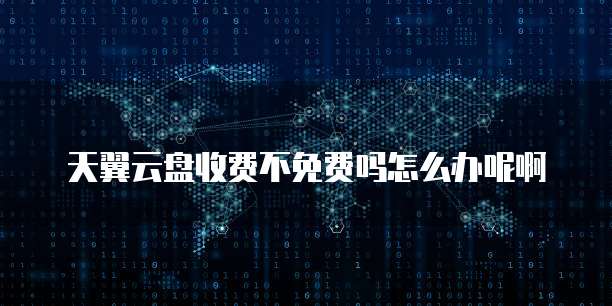 天翼云盘收费不免费吗怎么办呢啊