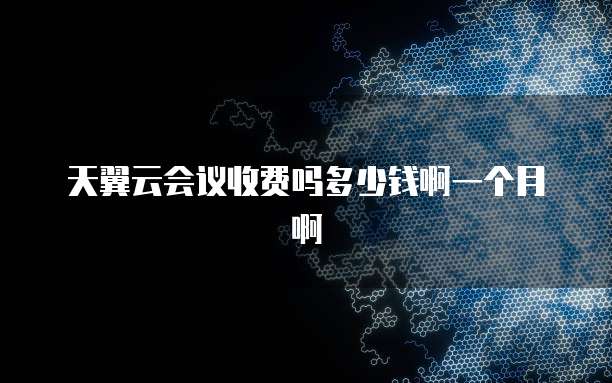 天翼云会议收费吗多少钱啊一个月啊