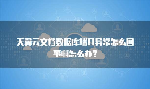 天翼云文档数据库端口异常怎么回事啊怎么办?