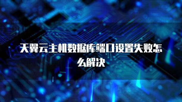 天翼云主机数据库端口设置失败怎么解决