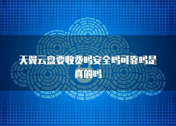 天翼云盘要收费吗安全吗可靠吗是真的吗