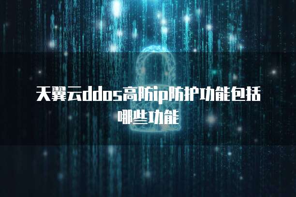 天翼云ddos高防ip防护功能包括哪些功能