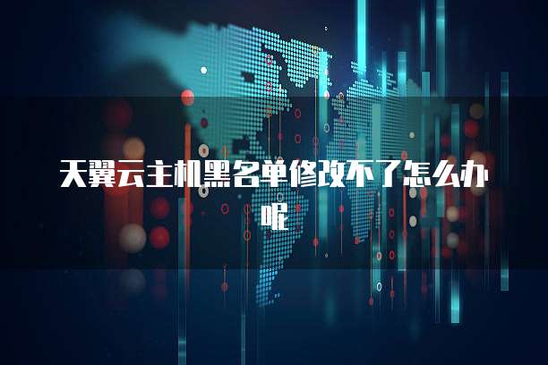 天翼云主机黑名单修改不了怎么办呢