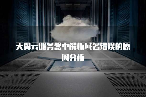 天翼云服务器中解析域名错误的原因分析