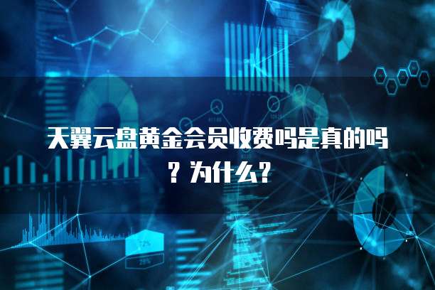 天翼云盘黄金会员收费吗是真的吗?为什么?