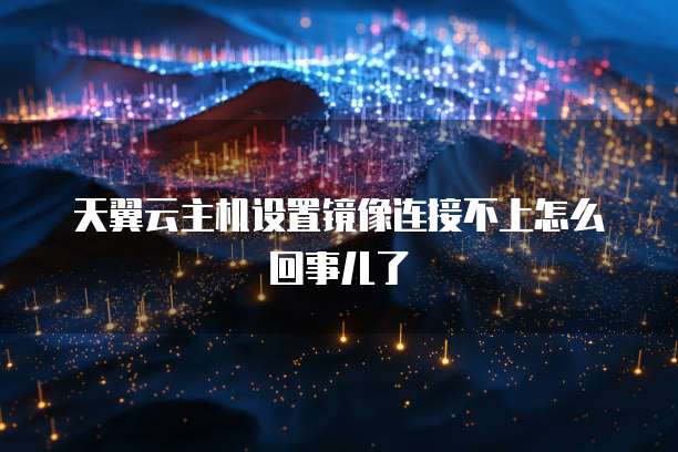 天翼云主机设置镜像连接不上怎么回事儿了