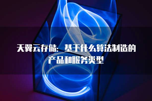天翼云存储:基于什么算法制造的产品和服务类型