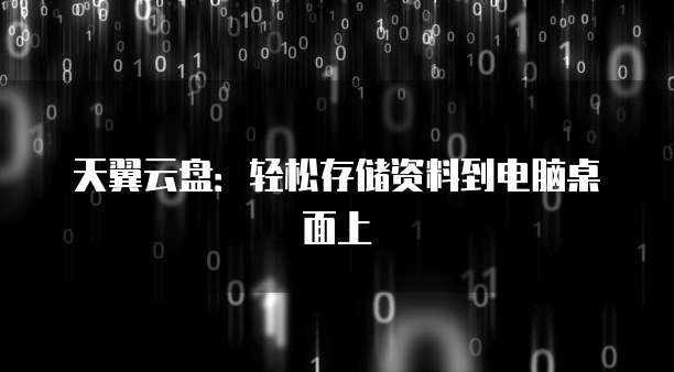天翼云盘:轻松存储资料到电脑桌面上